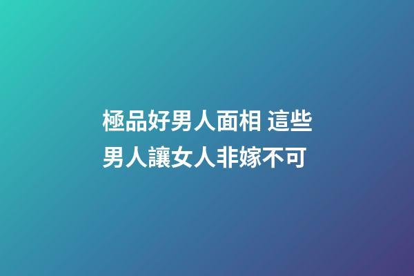 極品好男人面相 這些男人讓女人非嫁不可